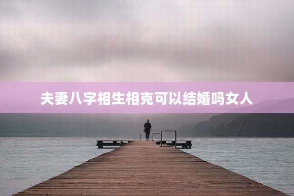夫妻八字相生相克可以结婚吗女人