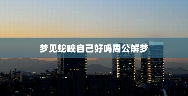 梦见蛇咬自己好吗周公解梦