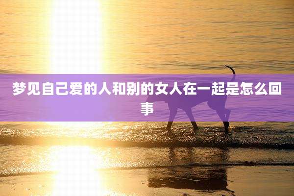 梦见自己爱的人和别的女人在一起是怎么回事