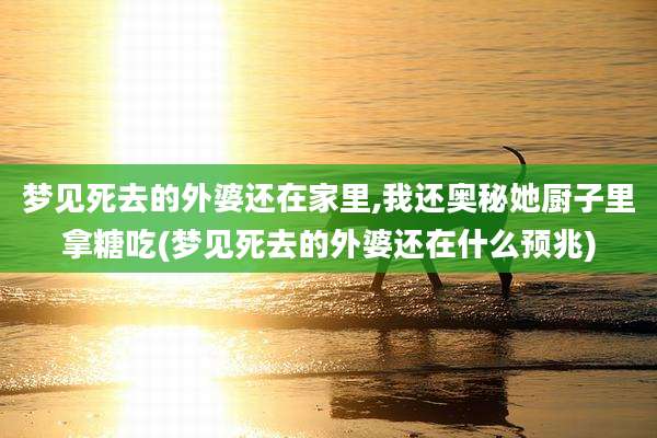 梦见死去的外婆还在家里,我还奥秘她厨子里拿糖吃(梦见死去的外婆还在什么预兆)