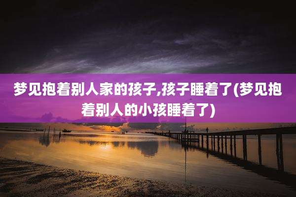 梦见抱着别人家的孩子,孩子睡着了(梦见抱着别人的小孩睡着了)