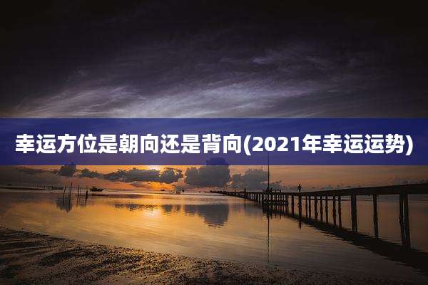 幸运方位是朝向还是背向(2021年幸运运势)