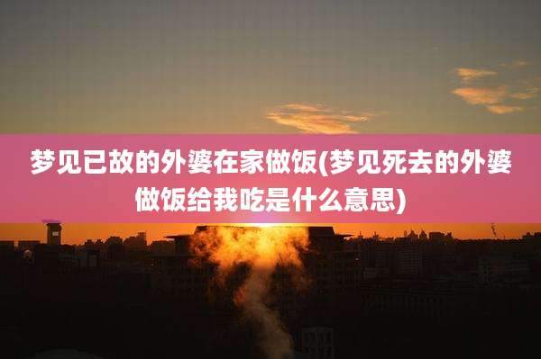 梦见已故的外婆在家做饭(梦见死去的外婆做饭给我吃是什么意思)