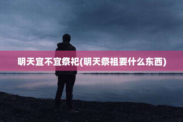 明天宜不宜祭祀(明天祭祖要什么东西)