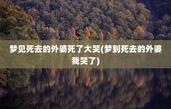 梦见死去的外婆死了大哭(梦到死去的外婆我哭了)