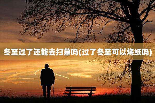 冬至过了还能去扫墓吗(过了冬至可以烧纸吗)