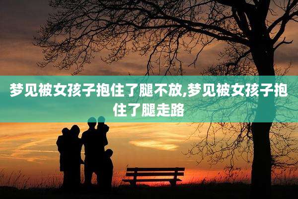 梦见被女孩子抱住了腿不放,梦见被女孩子抱住了腿走路
