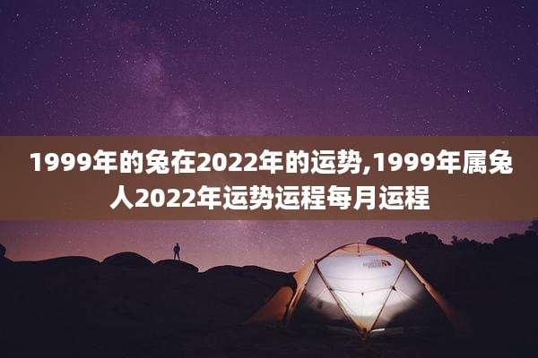 1999年的兔在2022年的运势,1999年属兔人2022年运势运程每月运程