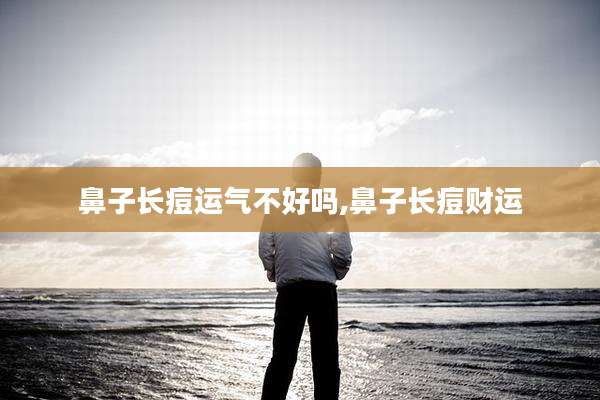 鼻子长痘运气不好吗,鼻子长痘财运
