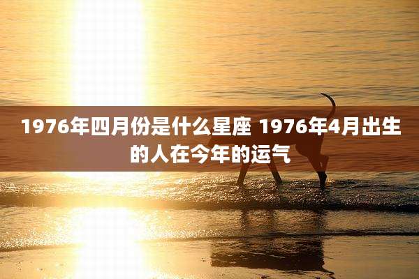 1976年四月份是什么星座 1976年4月出生的人在今年的运气