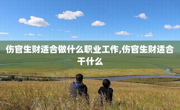 伤官生财适合做什么职业工作,伤官生财适合干什么
