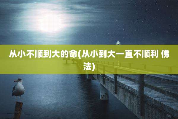 从小不顺到大的命(从小到大一直不顺利 佛法)