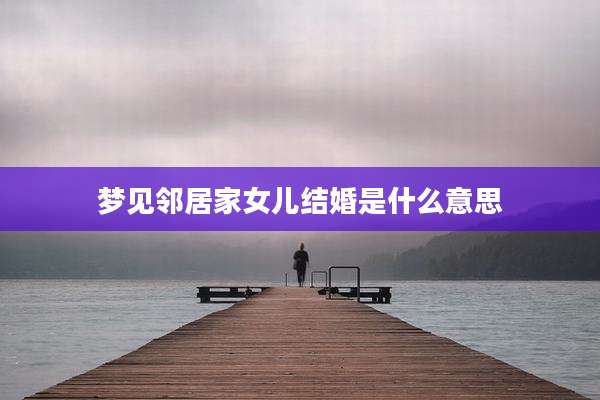 梦见邻居家女儿结婚是什么意思