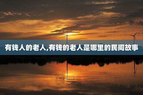 有钱人的老人,有钱的老人是哪里的民间故事