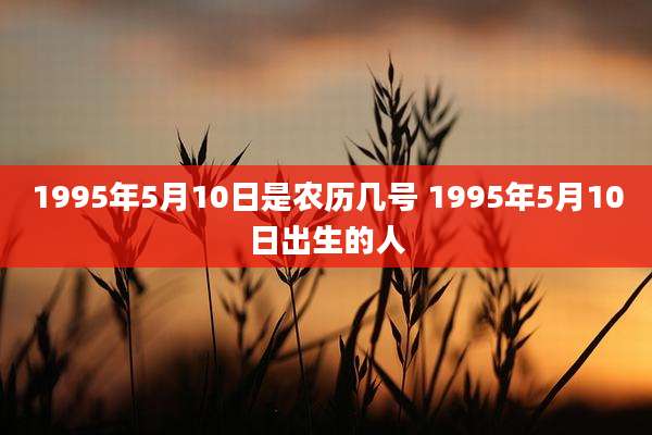 1995年5月10日是农历几号 1995年5月10日出生的人
