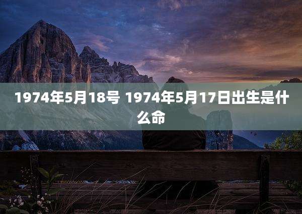 1974年5月18号 1974年5月17日出生是什么命