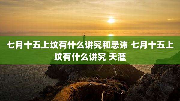 七月十五上坟有什么讲究和忌讳 七月十五上坟有什么讲究 天涯