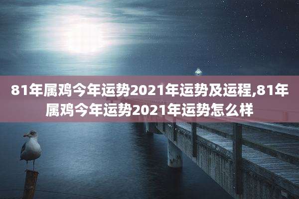 81年属鸡今年运势2021年运势及运程,81年属鸡今年运势2021年运势怎么样