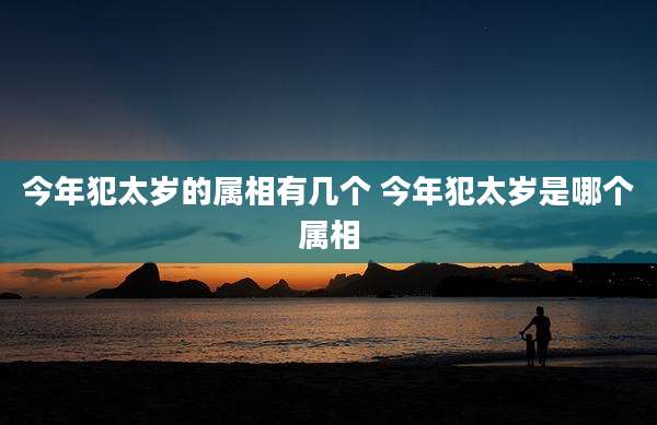 今年犯太岁的属相有几个 今年犯太岁是哪个属相