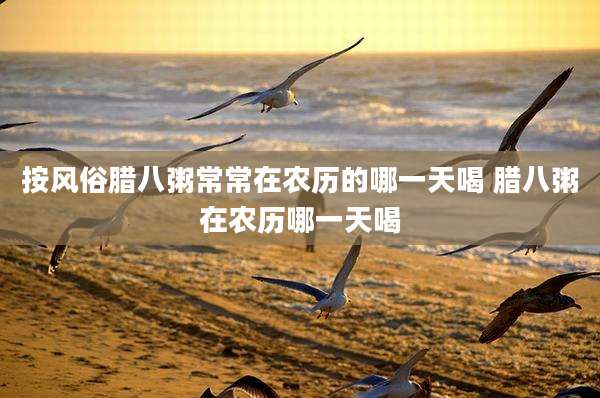 按风俗腊八粥常常在农历的哪一天喝 腊八粥在农历哪一天喝