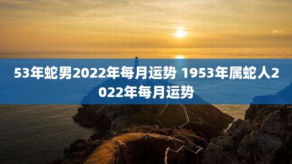 53年蛇男2022年每月运势 1953年属蛇人2022年每月运势