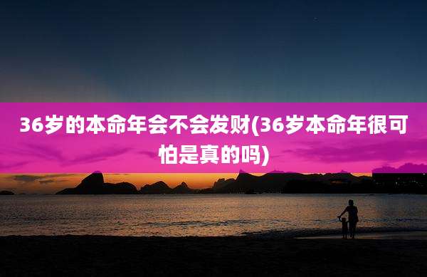 36岁的本命年会不会发财(36岁本命年很可怕是真的吗)