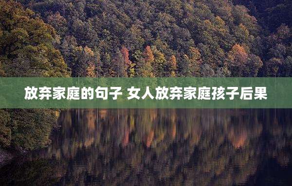 放弃家庭的句子 女人放弃家庭孩子后果