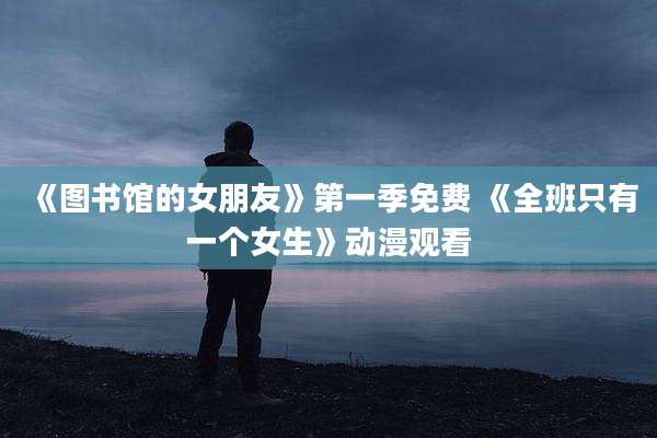 《图书馆的女朋友》第一季免费 《全班只有一个女生》动漫观看
