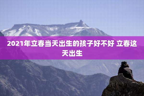 2021年立春当天出生的孩子好不好 立春这天出生