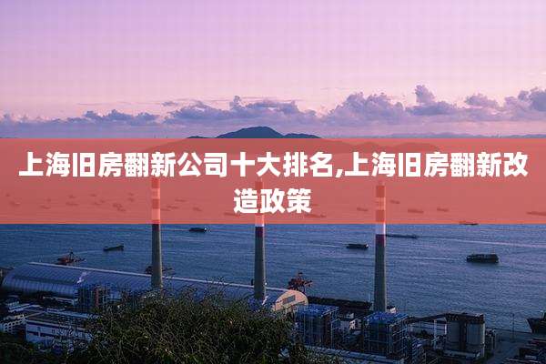 上海旧房翻新公司十大排名,上海旧房翻新改造政策