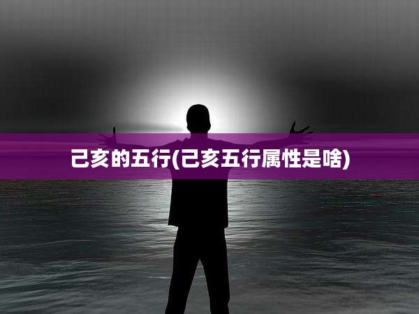 己亥的五行(己亥五行属性是啥)