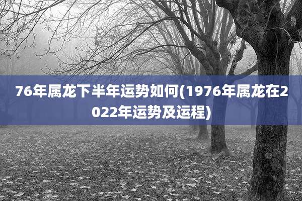 76年属龙下半年运势如何(1976年属龙在2022年运势及运程)