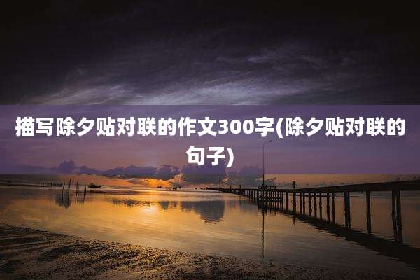 描写除夕贴对联的作文300字(除夕贴对联的句子)