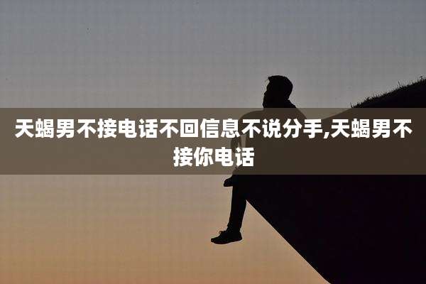 天蝎男不接电话不回信息不说分手,天蝎男不接你电话