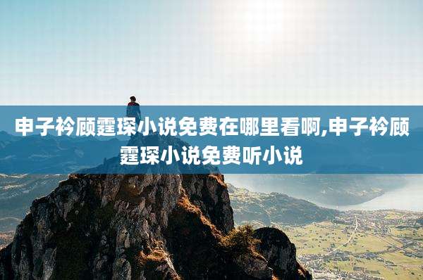 申子衿顾霆琛小说免费在哪里看啊,申子衿顾霆琛小说免费听小说