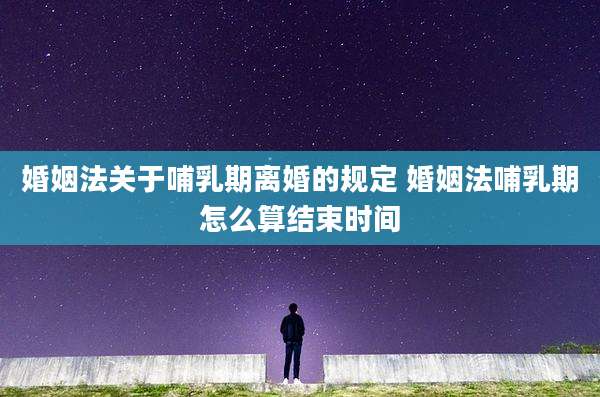 婚姻法关于哺乳期离婚的规定 婚姻法哺乳期怎么算结束时间