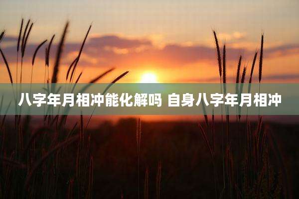 八字年月相冲能化解吗 自身八字年月相冲