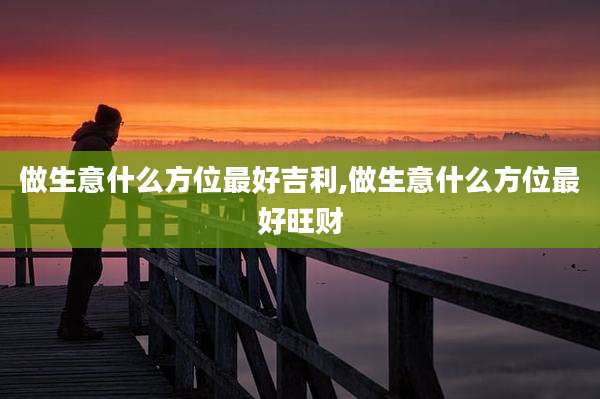 做生意什么方位最好吉利,做生意什么方位最好旺财