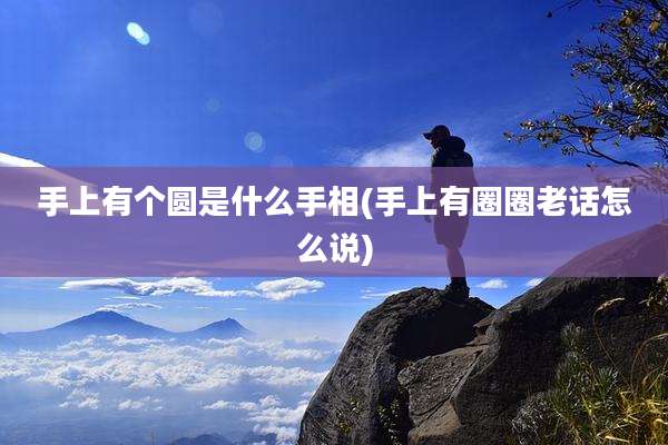 手上有个圆是什么手相(手上有圈圈老话怎么说)