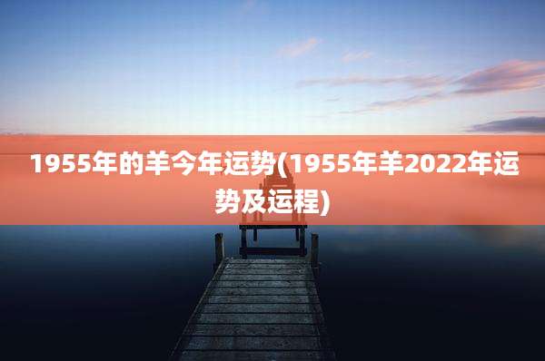 1955年的羊今年运势(1955年羊2022年运势及运程)