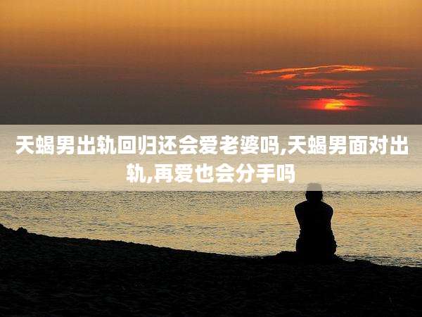 天蝎男出轨回归还会爱老婆吗,天蝎男面对出轨,再爱也会分手吗