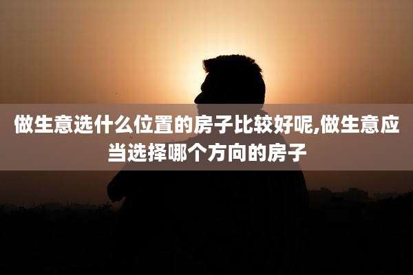 做生意选什么位置的房子比较好呢,做生意应当选择哪个方向的房子