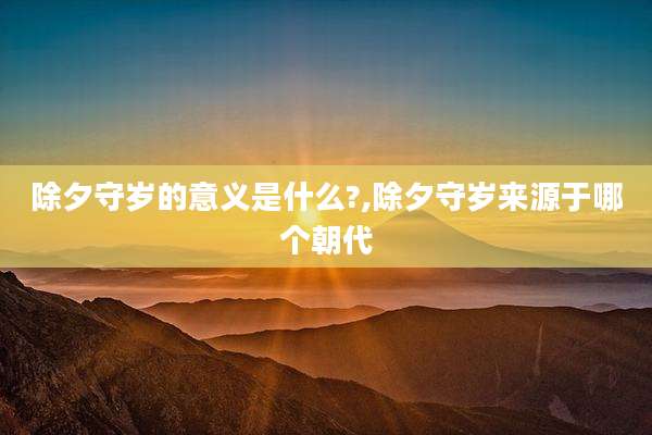 除夕守岁的意义是什么?,除夕守岁来源于哪个朝代