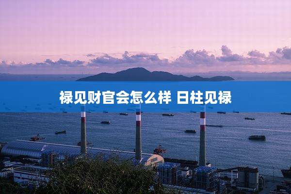 禄见财官会怎么样 日柱见禄