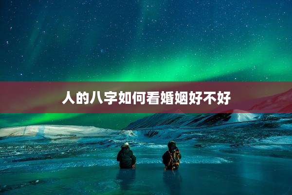 人的八字如何看婚姻好不好