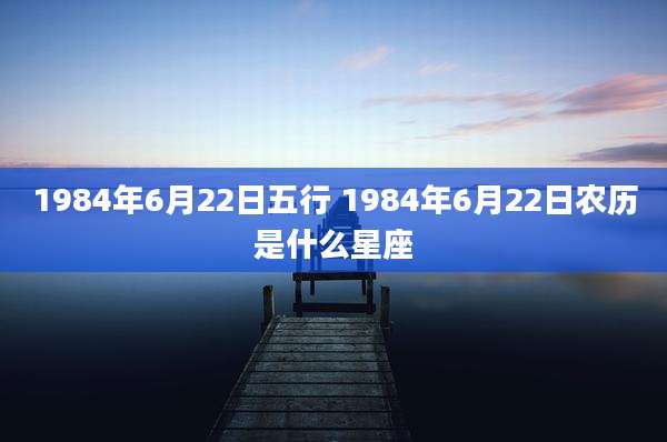 1984年6月22日五行 1984年6月22日农历是什么星座
