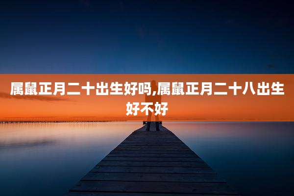 属鼠正月二十出生好吗,属鼠正月二十八出生好不好