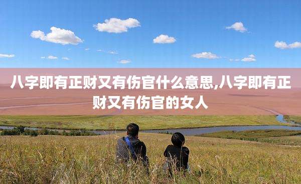 八字即有正财又有伤官什么意思,八字即有正财又有伤官的女人