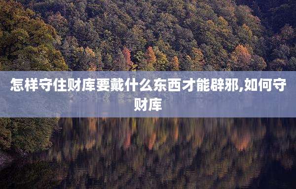 怎样守住财库要戴什么东西才能辟邪,如何守财库
