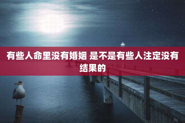 有些人命里没有婚姻 是不是有些人注定没有结果的